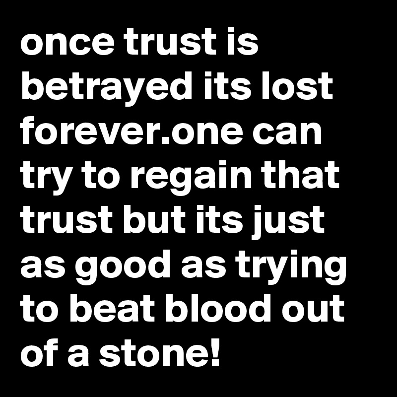 once trust is betrayed its lost forever.one can try to regain that trust but its just as good as trying to beat blood out of a stone!