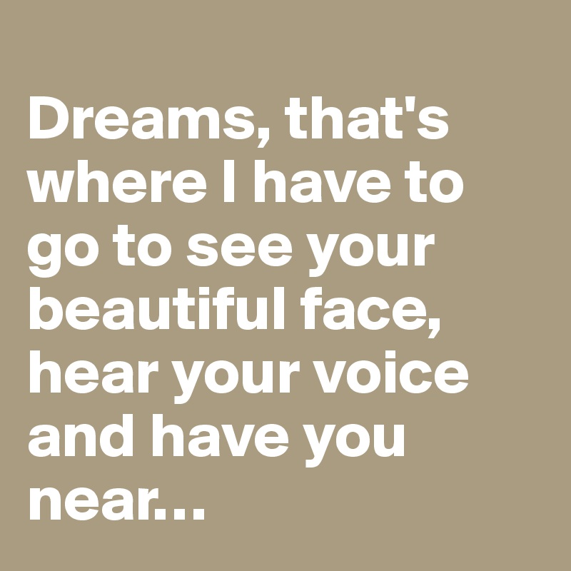 
Dreams, that's where I have to go to see your beautiful face, hear your voice and have you near…