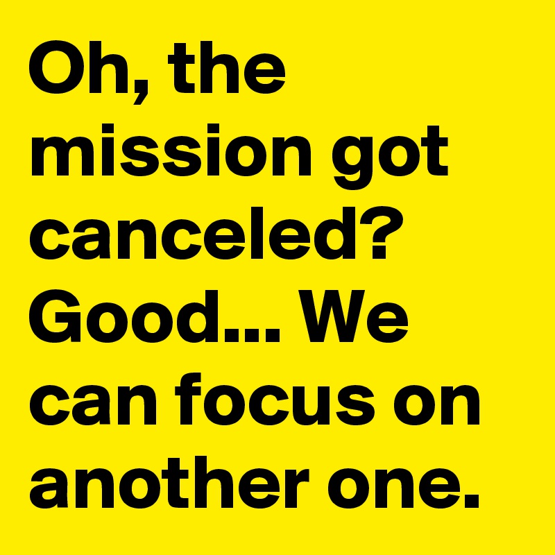Oh, the mission got canceled? Good... We can focus on another one.