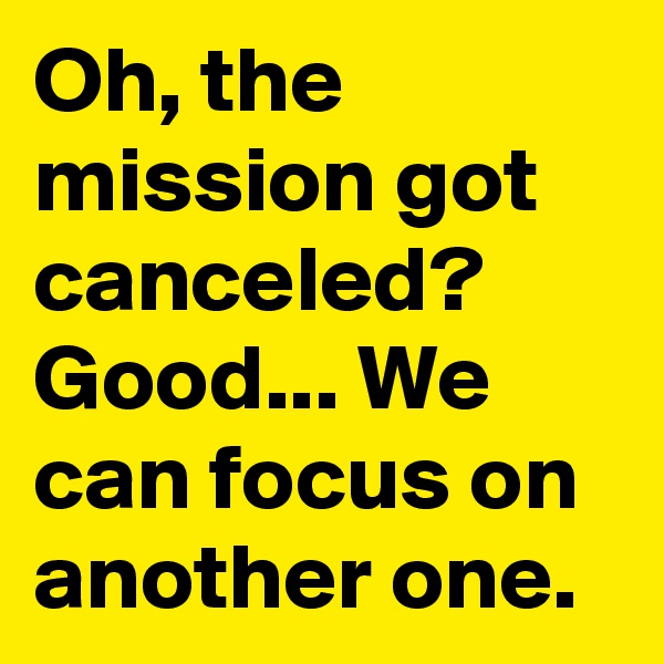 Oh, the mission got canceled? Good... We can focus on another one.
