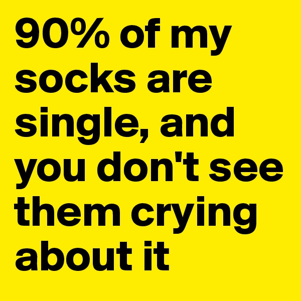 90% of my socks are single, and you don't see them crying about it 
