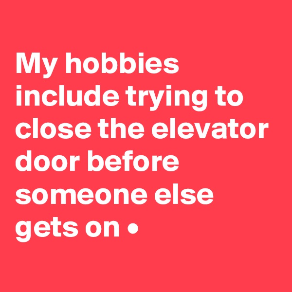 
My hobbies include trying to close the elevator door before someone else gets on •
