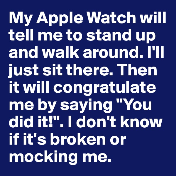 My Apple Watch will tell me to stand up and walk around. I'll just sit there. Then it will congratulate me by saying "You did it!". I don't know if it's broken or mocking me.