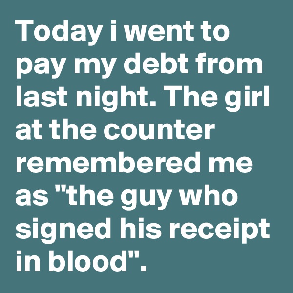 Today i went to pay my debt from last night. The girl at the counter remembered me as "the guy who signed his receipt in blood".