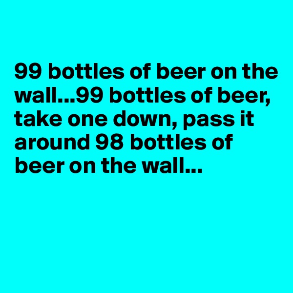 

99 bottles of beer on the wall...99 bottles of beer, take one down, pass it around 98 bottles of beer on the wall...


