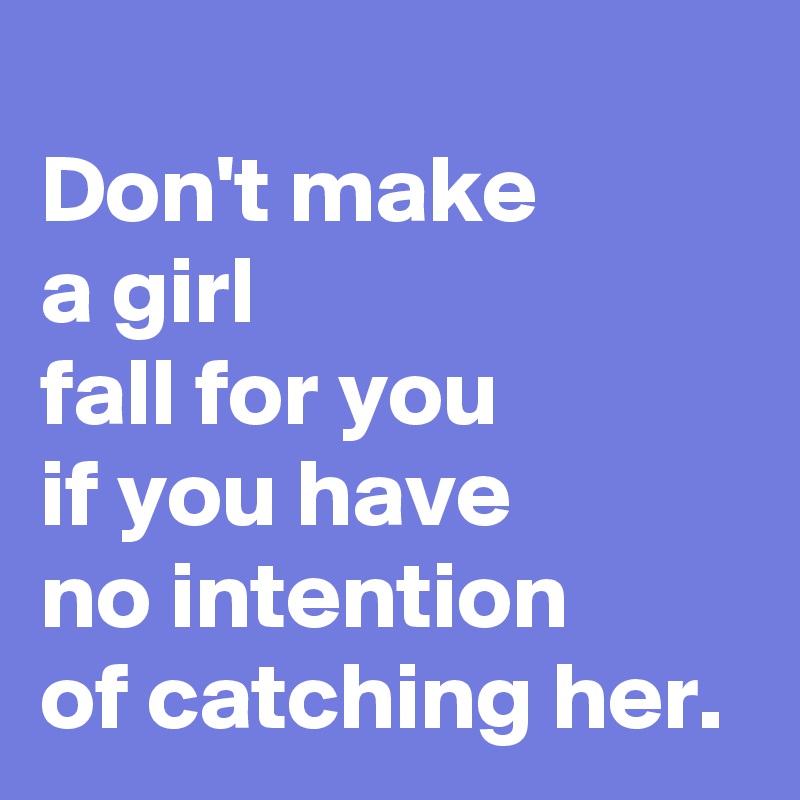 
Don't make 
a girl 
fall for you 
if you have 
no intention 
of catching her.