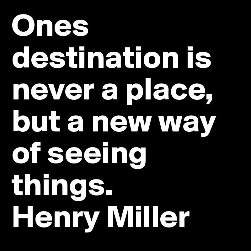 Ones destination is never a place, but a new way of seeing things.
Henry Miller 