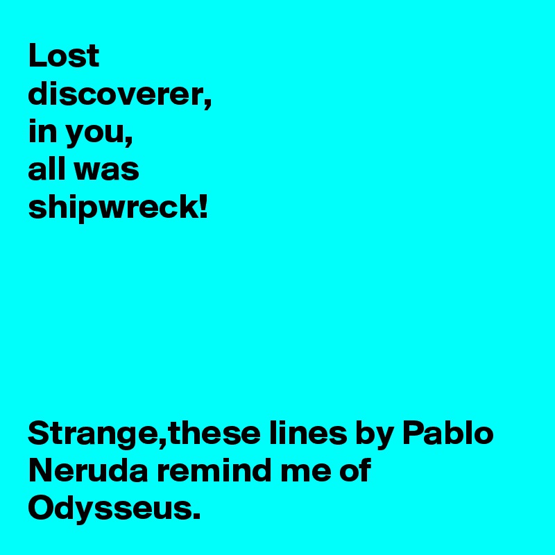 Lost 
discoverer,
in you, 
all was 
shipwreck!





Strange,these lines by Pablo Neruda remind me of Odysseus.