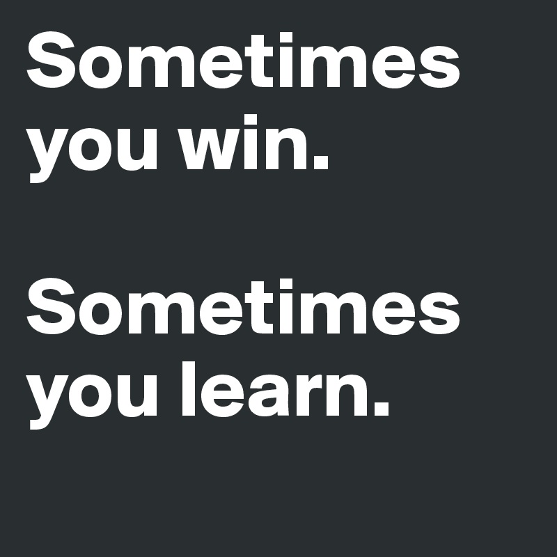 Sometimes you win.

Sometimes you learn. 
