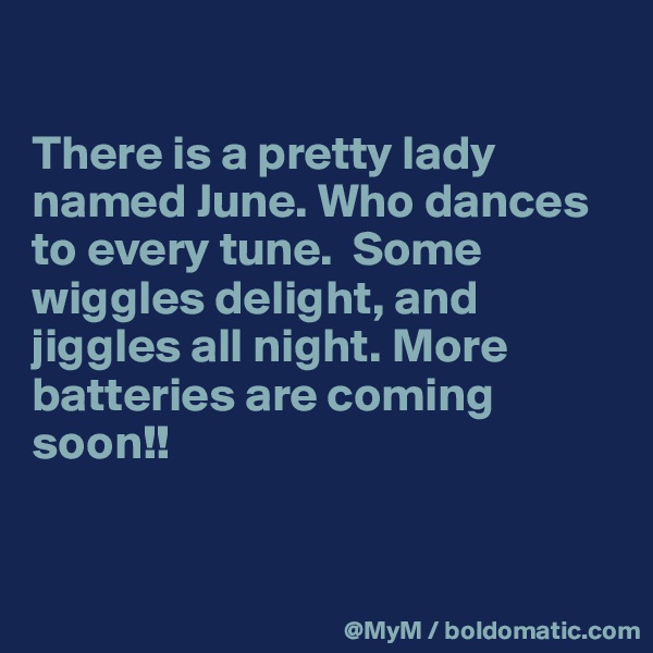 

There is a pretty lady named June. Who dances to every tune.  Some wiggles delight, and jiggles all night. More batteries are coming soon!! 


