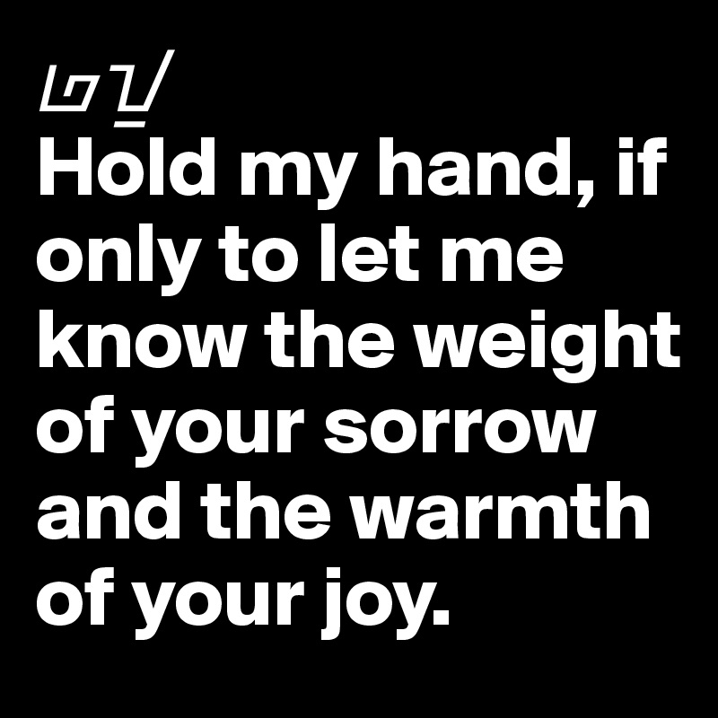 ??
Hold my hand, if only to let me know the weight of your sorrow and the warmth of your joy.