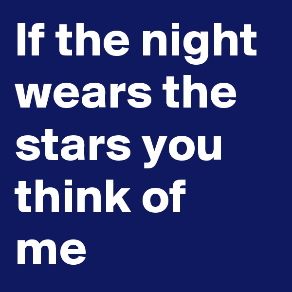 If the night wears the stars you think of me 