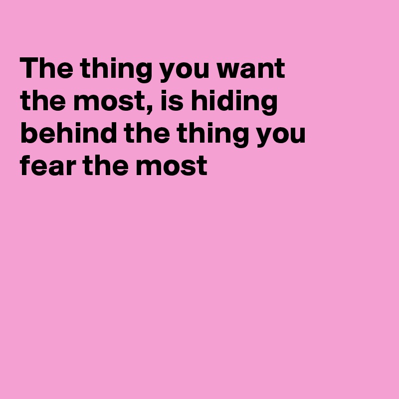 
The thing you want
the most, is hiding 
behind the thing you 
fear the most






