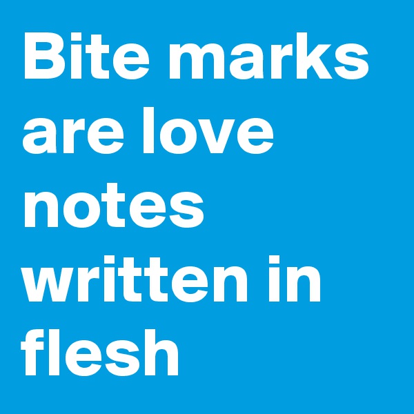 Bite marks are love notes written in flesh