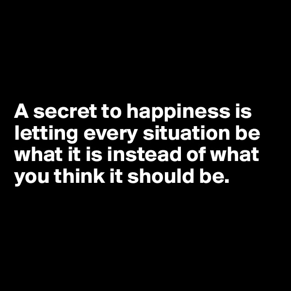 



A secret to happiness is letting every situation be what it is instead of what you think it should be.



