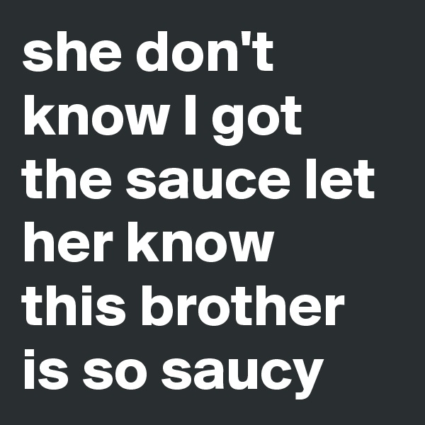 she don't know I got the sauce let her know this brother is so saucy