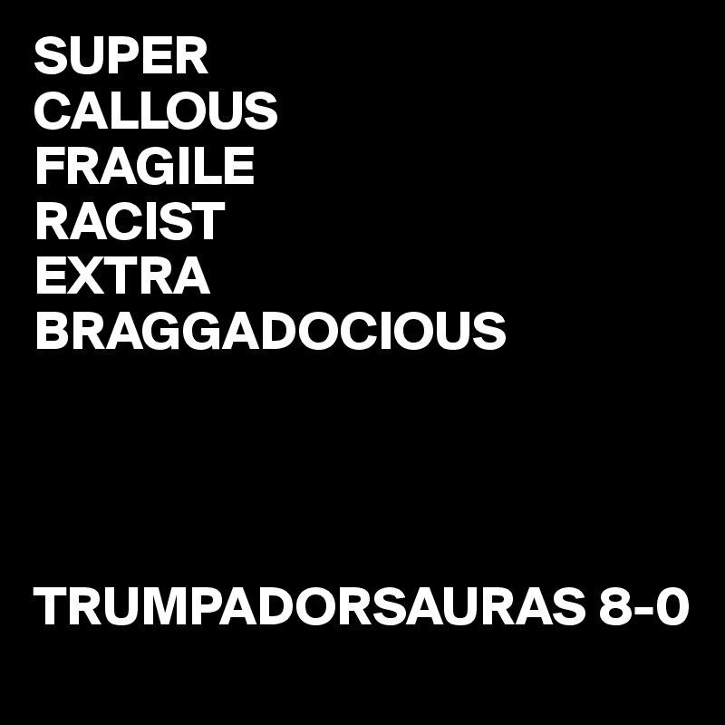 SUPER
CALLOUS
FRAGILE
RACIST
EXTRA
BRAGGADOCIOUS

             
 

TRUMPADORSAURAS 8-0