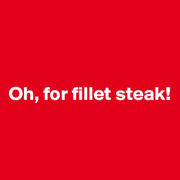 



Oh, for fillet steak!


