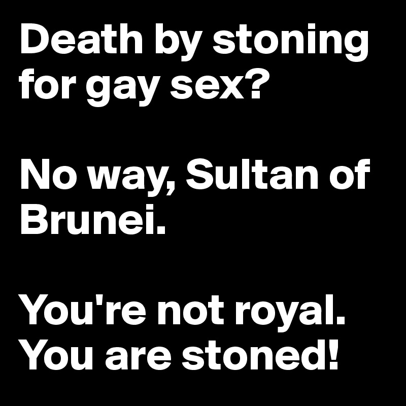 Death by stoning for gay sex? 

No way, Sultan of Brunei. 

You're not royal.  You are stoned!