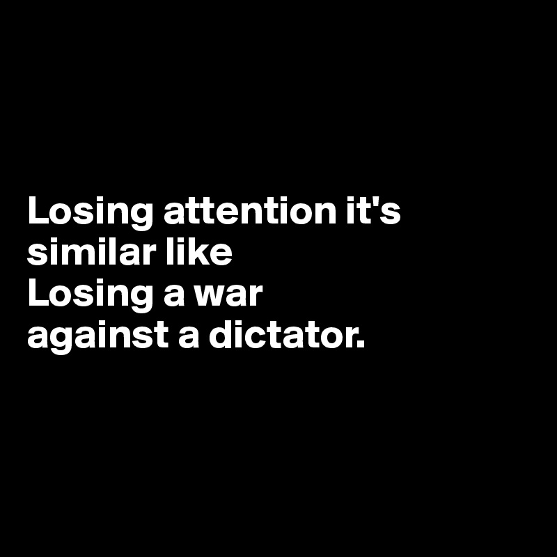



Losing attention it's similar like
Losing a war 
against a dictator.



