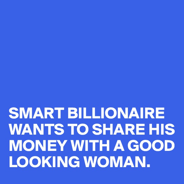 





SMART BILLIONAIRE WANTS TO SHARE HIS MONEY WITH A GOOD LOOKING WOMAN.