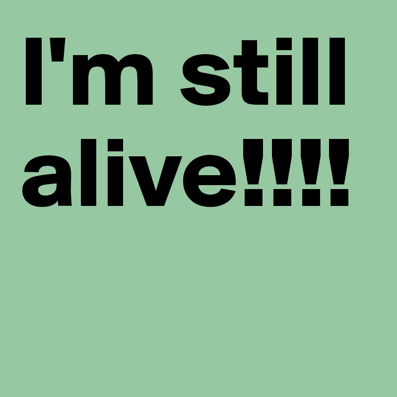 I'm still alive!!!!