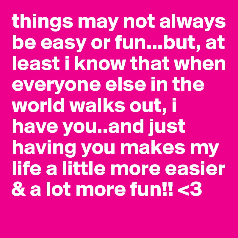 things may not always be easy or fun...but, at least i know that when everyone else in the world walks out, i have you..and just having you makes my life a little more easier & a lot more fun!! <3 