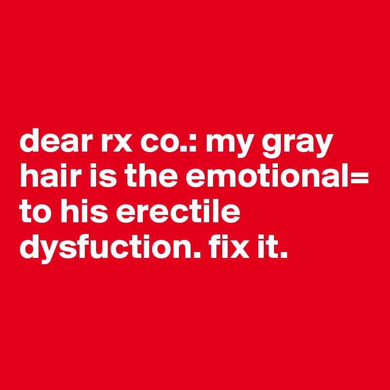 


dear rx co.: my gray hair is the emotional= to his erectile dysfuction. fix it.

