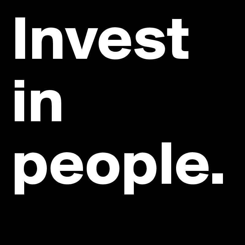 Invest in people.