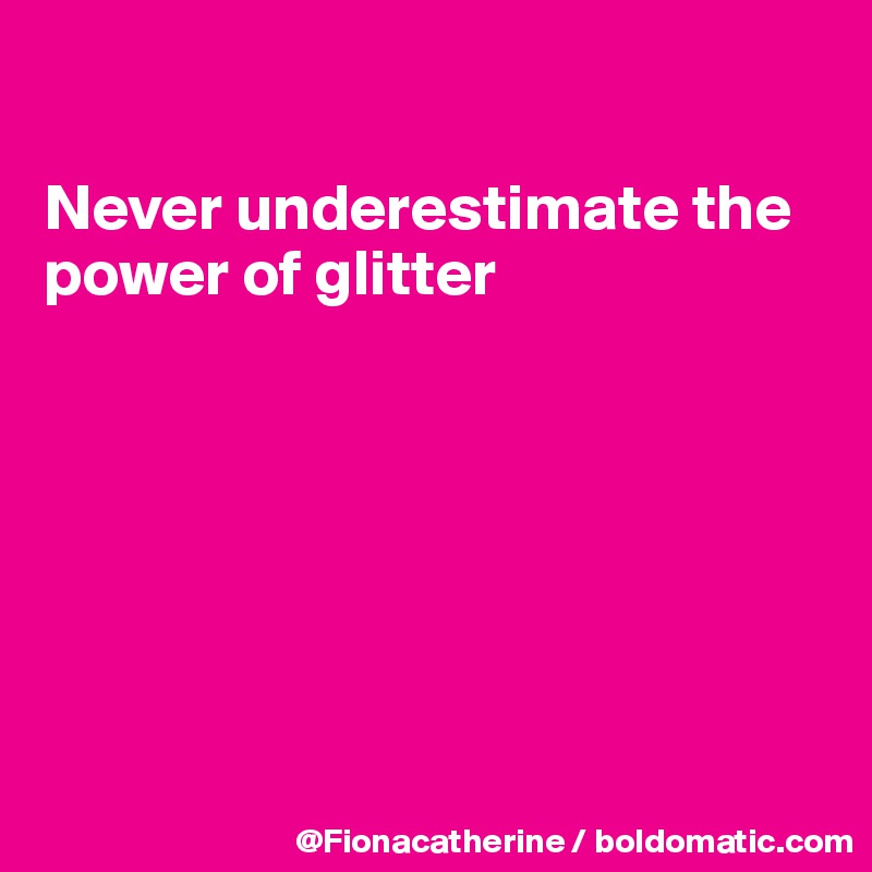 

Never underestimate the
power of glitter







