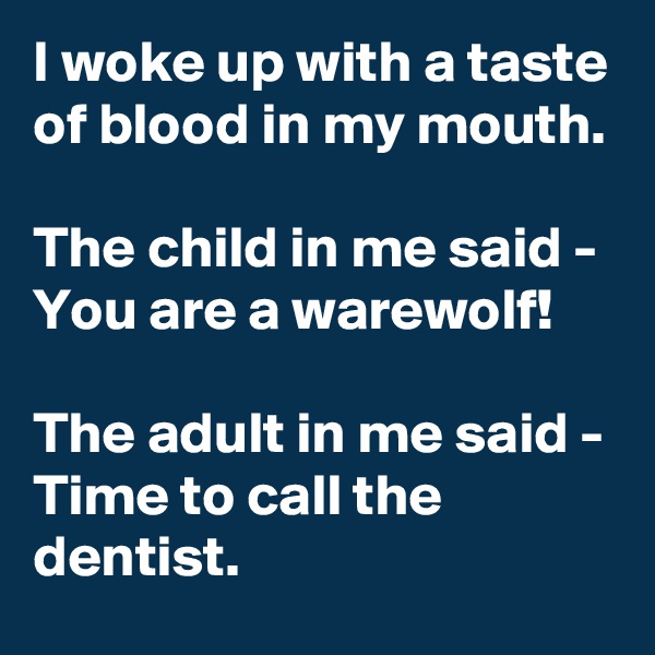 I woke up with a taste of blood in my mouth.

The child in me said - You are a warewolf!

The adult in me said - Time to call the dentist.