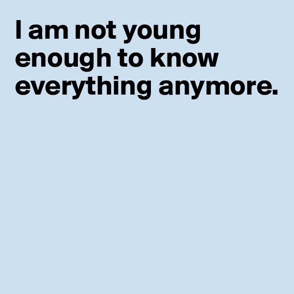 I am not young enough to know everything anymore.





