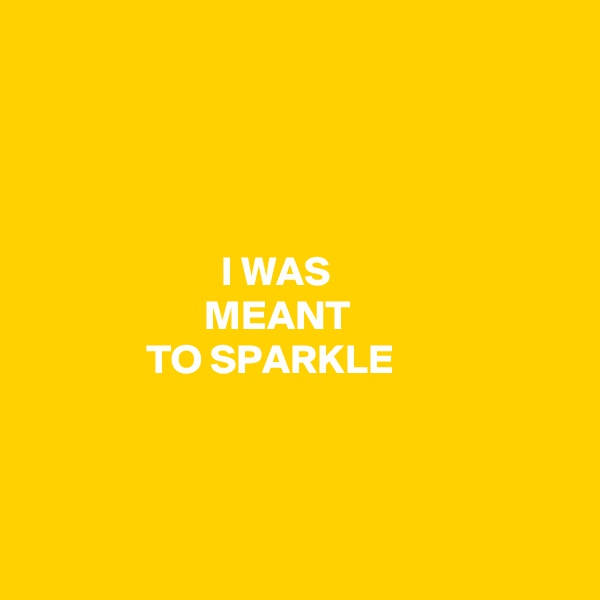 




                       I WAS
                     MEANT
              TO SPARKLE



