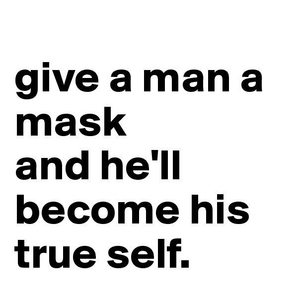 
give a man a mask 
and he'll become his true self. 