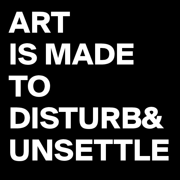 ART 
IS MADE TO DISTURB&UNSETTLE