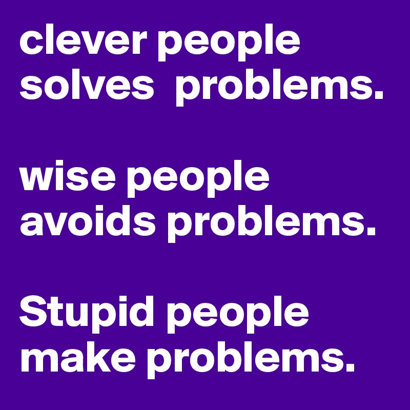 clever people solves  problems.

wise people avoids problems.

Stupid people make problems.