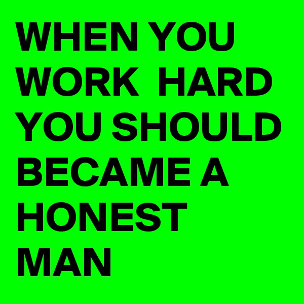 WHEN YOU WORK  HARD YOU SHOULD BECAME A HONEST MAN 