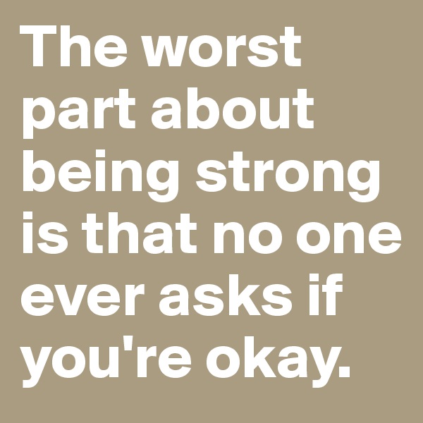 The worst part about being strong is that no one ever asks if you're okay.