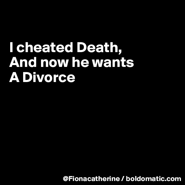

I cheated Death,
And now he wants
A Divorce





