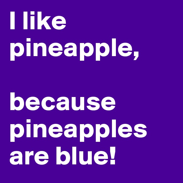 I like pineapple, 

because pineapples are blue!