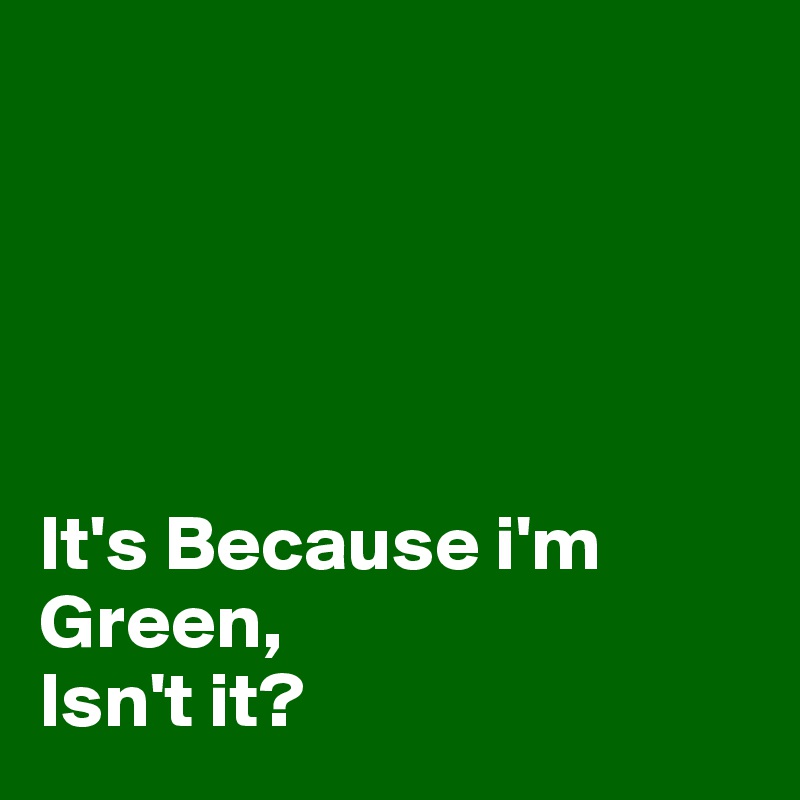 





It's Because i'm
Green, 
Isn't it?