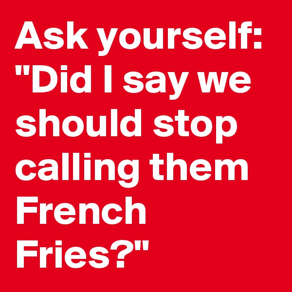 Ask yourself:
"Did I say we should stop calling them French Fries?"