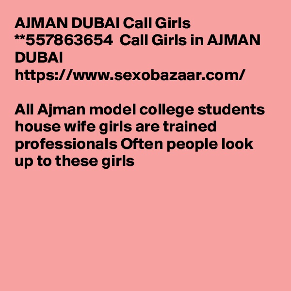 AJMAN DUBAI Call Girls   **557863654  Call Girls in AJMAN DUBAI https://www.sexobazaar.com/

All Ajman model college students house wife girls are trained professionals Often people look up to these girls 





