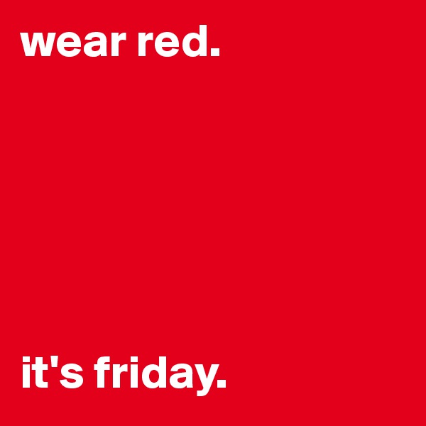 wear red.






it's friday.