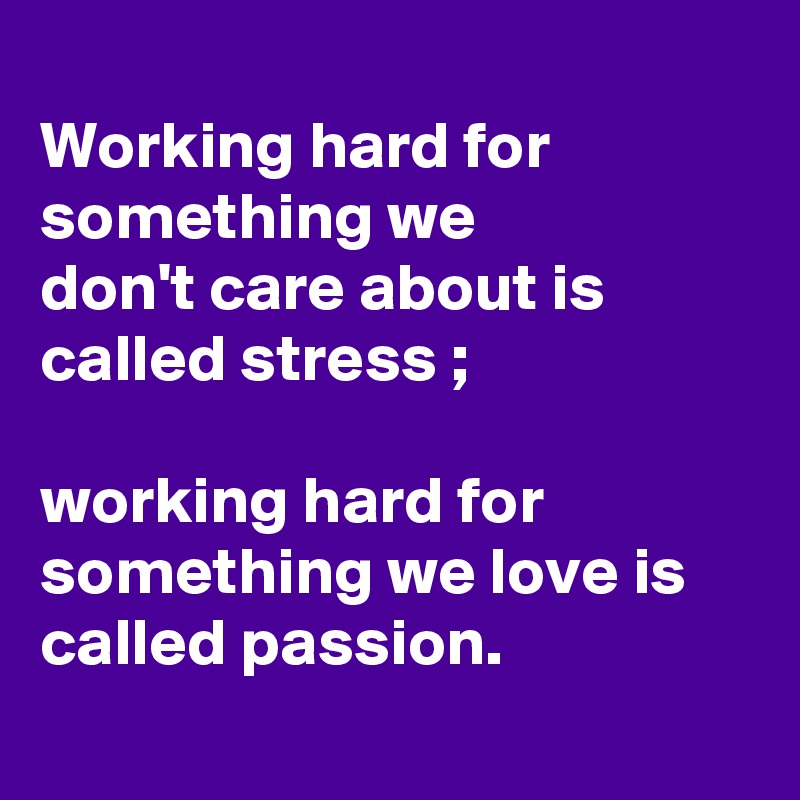 
Working hard for something we 
don't care about is called stress ;

working hard for something we love is
called passion.

