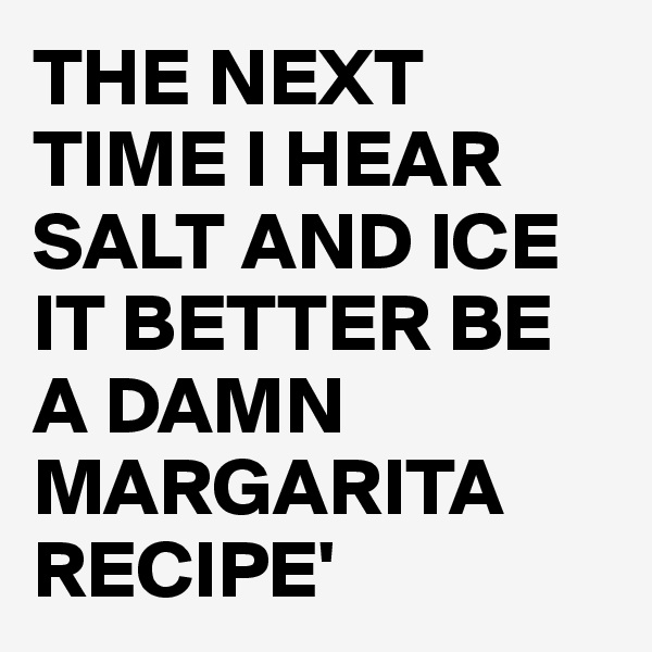 THE NEXT TIME I HEAR SALT AND ICE IT BETTER BE A DAMN MARGARITA RECIPE'