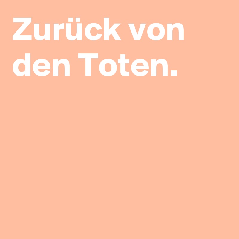 Zurück von den Toten.



