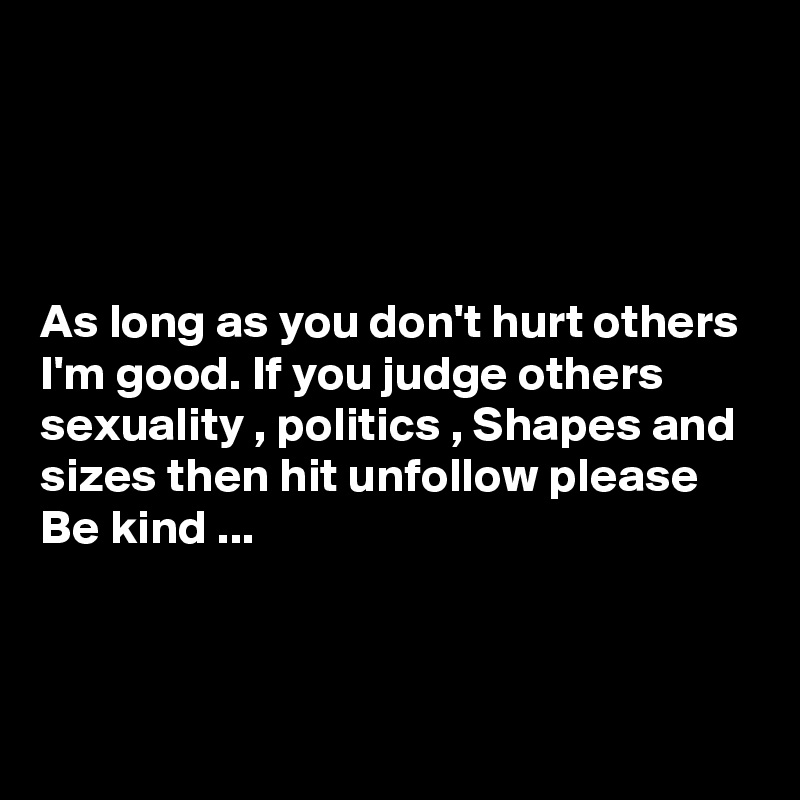 




As long as you don't hurt others I'm good. If you judge others sexuality , politics , Shapes and sizes then hit unfollow please Be kind ...



