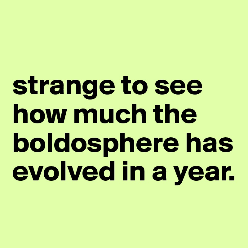 

strange to see how much the boldosphere has evolved in a year.
