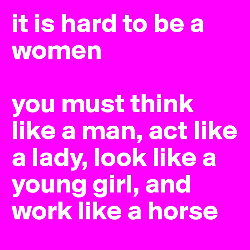 it is hard to be a women

you must think like a man, act like a lady, look like a young girl, and work like a horse